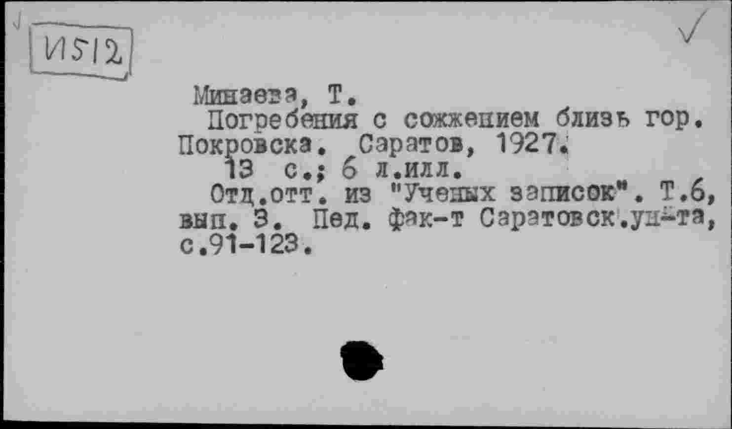 ﻿Минаева, T.
Погребения с сожжением близь гор. Покровска. Саратов, 1927«
13 с.; 6 л.илл.
Отд.отт. из "Ученых записок**. Т.6, вып. 3. Пед. фак-т Саратовск.уір-та, с.91-123.